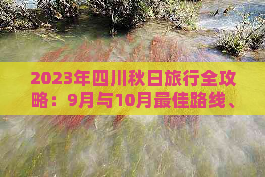 2023年四川秋日旅行全攻略：9月与10月更佳路线、必游景点及实用信息一览