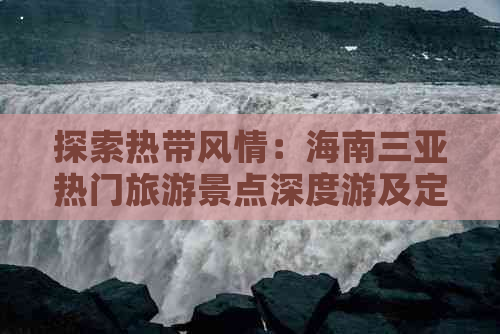 探索热带风情：海南三亚热门旅游景点深度游及定制旅游路线攻略