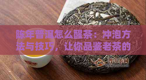 陈年普洱怎么醒茶：冲泡方法与技巧，让你品鉴老茶的醇香