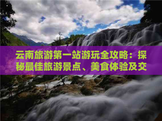 云南旅游之一站游玩全攻略：探秘更佳旅游景点、美食体验及交通指南