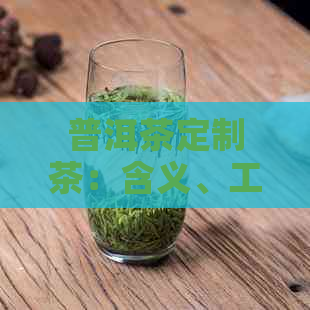 普洱茶定制茶：含义、工艺与个人化选择的全面解析