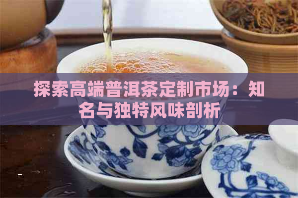 探索高端普洱茶定制市场：知名与独特风味剖析