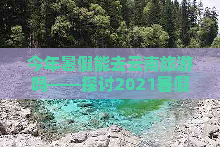 今年暑假能去云南旅游吗——探讨2021暑假云南旅游的可能性