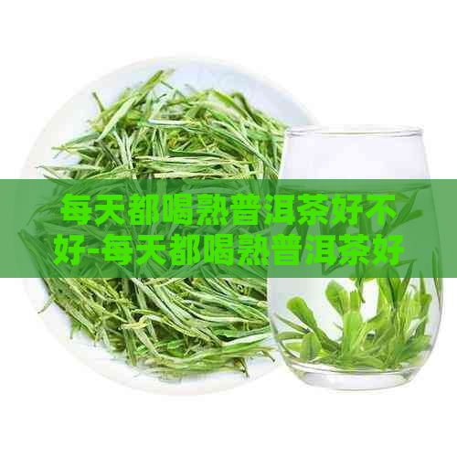 每天都喝熟普洱茶好不好-每天都喝熟普洱茶好不好?