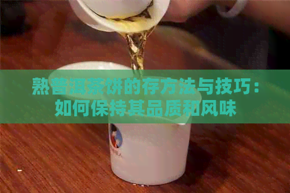 熟普洱茶饼的存方法与技巧：如何保持其品质和风味