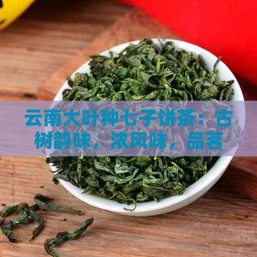 云南大叶种七子饼茶：古树韵味，浓风味，品茗享受，茶文化传承