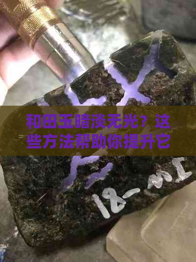 和田玉暗淡无光？这些方法帮助你提升它的亮度！