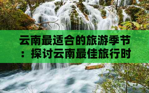 云南最适合的旅游季节：探讨云南更佳旅行时间选择