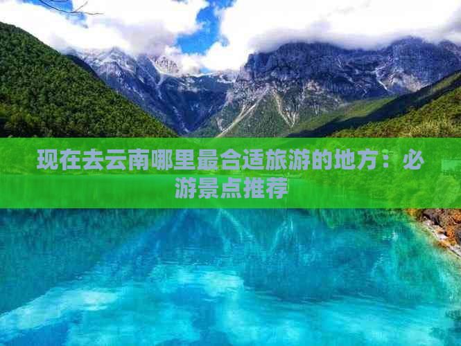 现在去云南哪里最合适旅游的地方：必游景点推荐