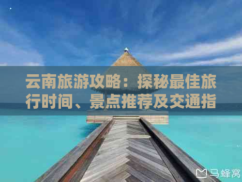 云南旅游攻略：探秘更佳旅行时间、景点推荐及交通指南