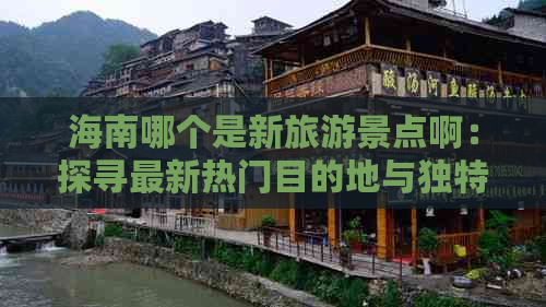 海南哪个是新旅游景点啊：探寻最新热门目的地与独特体验