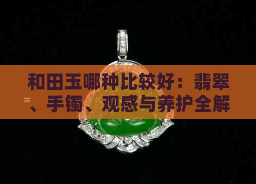 和田玉哪种比较好：翡翠、手镯、观感与养护全解析