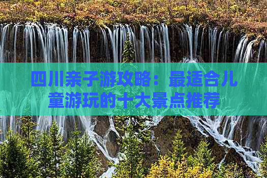 四川亲子游攻略：最适合儿童游玩的十大景点推荐