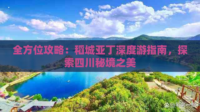 全方位攻略：稻城亚丁深度游指南，探索四川秘境之美