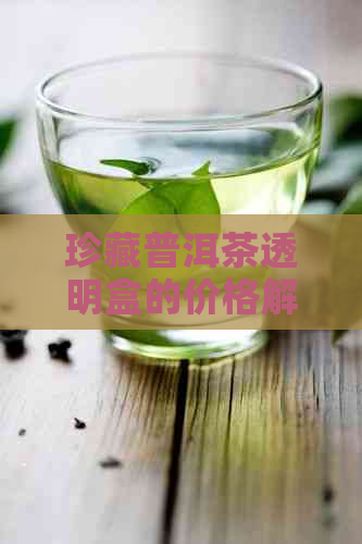 珍藏普洱茶透明盒的价格解析，你真的了解吗？