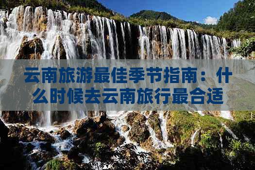 云南旅游更佳季节指南：什么时候去云南旅行最合适？