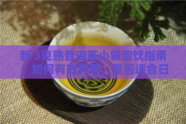 新 3克熟普洱茶小袋泡饮指南：如何有效利用，是否适合日常饮用？