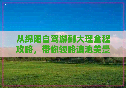 从绵阳自驾游到大理全程攻略，带你领略滇池美景及当地特色美食