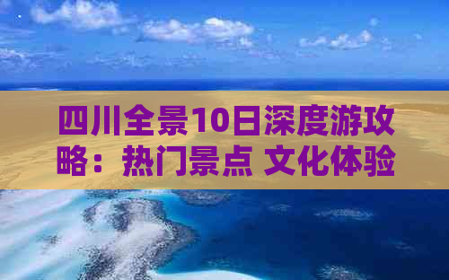 四川全景10日深度游攻略：热门景点 文化体验 美食探索