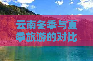 云南冬季与夏季旅游的对比：哪个季节更适合探索美丽的云南？