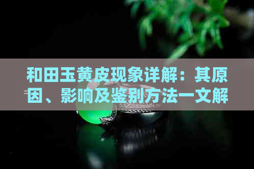 和田玉黄皮现象详解：其原因、影响及鉴别方法一文解析