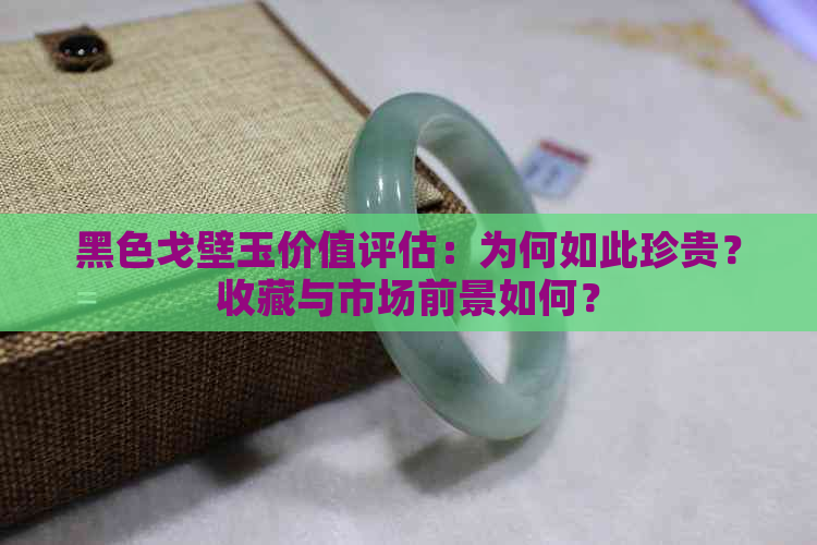 黑色戈壁玉价值评估：为何如此珍贵？收藏与市场前景如何？