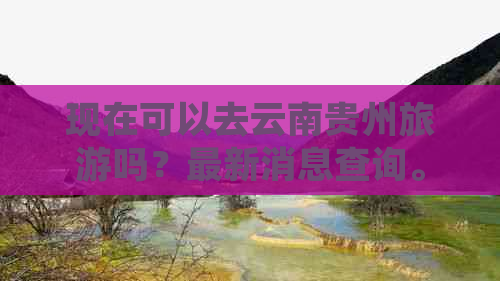 现在可以去云南贵州旅游吗？最新消息查询。