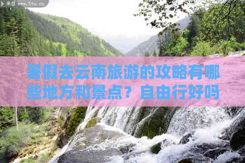 暑假去云南旅游的攻略有哪些地方和景点？自由行好吗？