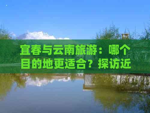 宜春与云南旅游：哪个目的地更适合？探访近期热门景点及旅行建议