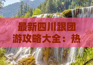 最新四川跟团游攻略大全：热门景点、行程安排及优惠信息速递