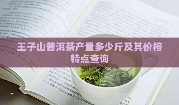 王子山普洱茶产量多少斤及其价格特点查询