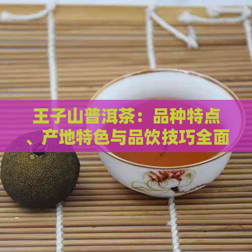 王子山普洱茶：品种特点、产地特色与品饮技巧全面解析