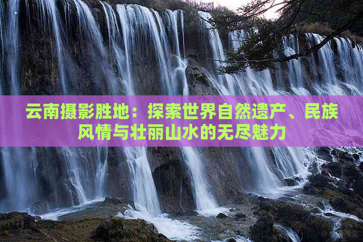 云南摄影胜地：探索世界自然遗产、民族风情与壮丽山水的无尽魅力