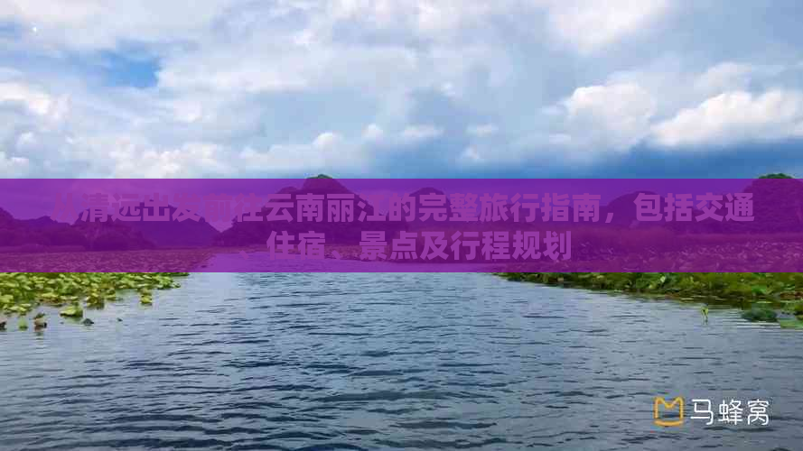 从清远出发前往云南丽江的完整旅行指南，包括交通、住宿、景点及行程规划