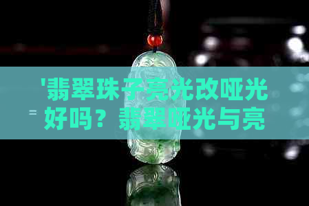 '翡翠珠子亮光改哑光好吗？翡翠哑光与亮光的对比选择'