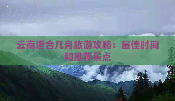 云南适合几月旅游攻略：更佳时间和推荐景点