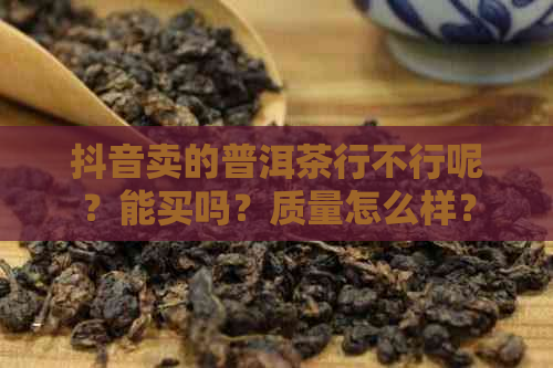 抖音卖的普洱茶行不行呢？能买吗？质量怎么样？