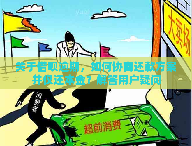 关于借呗逾期，如何协商还款方案并仅还本金？解答用户疑问