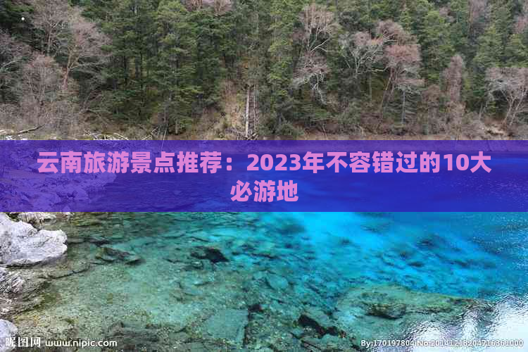 云南旅游景点推荐：2023年不容错过的10大必游地