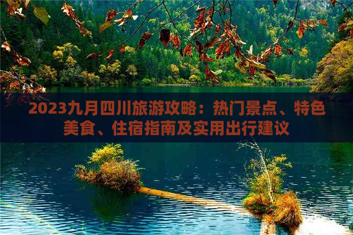 2023九月四川旅游攻略：热门景点、特色美食、住宿指南及实用出行建议