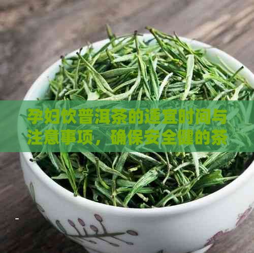 孕妇饮普洱茶的适宜时间与注意事项，确保安全健的茶饮选择