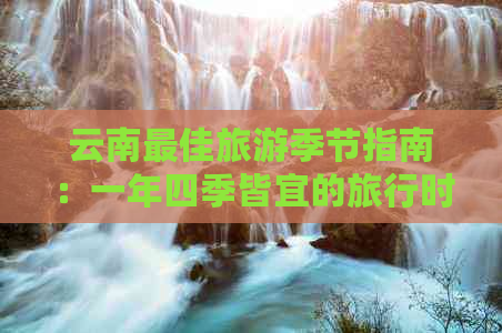 云南更佳旅游季节指南：一年四季皆宜的旅行时光