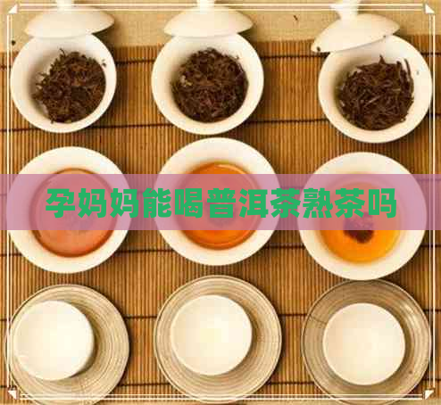 孕妈妈能喝普洱茶熟茶吗