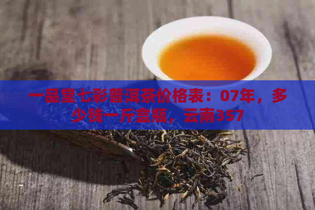 一品堂七彩普洱茶价格表：07年，多少钱一斤盒瓶，云南357