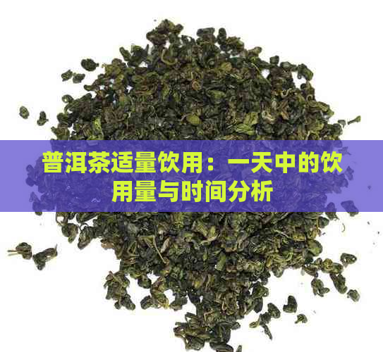 普洱茶适量饮用：一天中的饮用量与时间分析