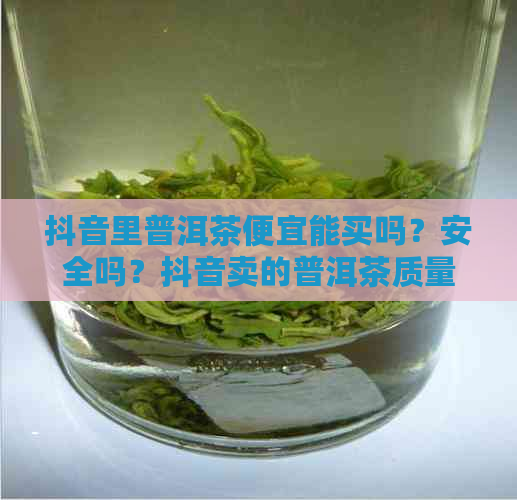 抖音里普洱茶便宜能买吗？安全吗？抖音卖的普洱茶质量怎么样？