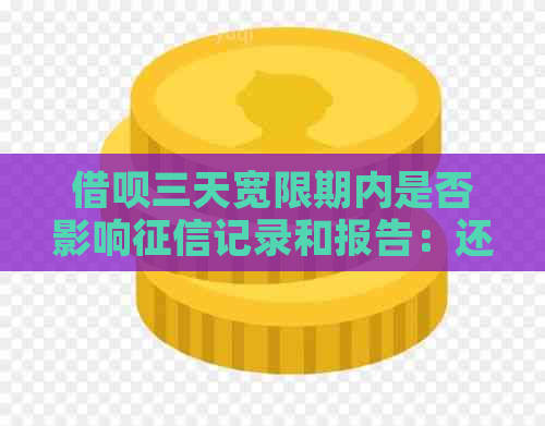 借呗三天宽限期内是否影响记录和报告：还清后会被降额吗？