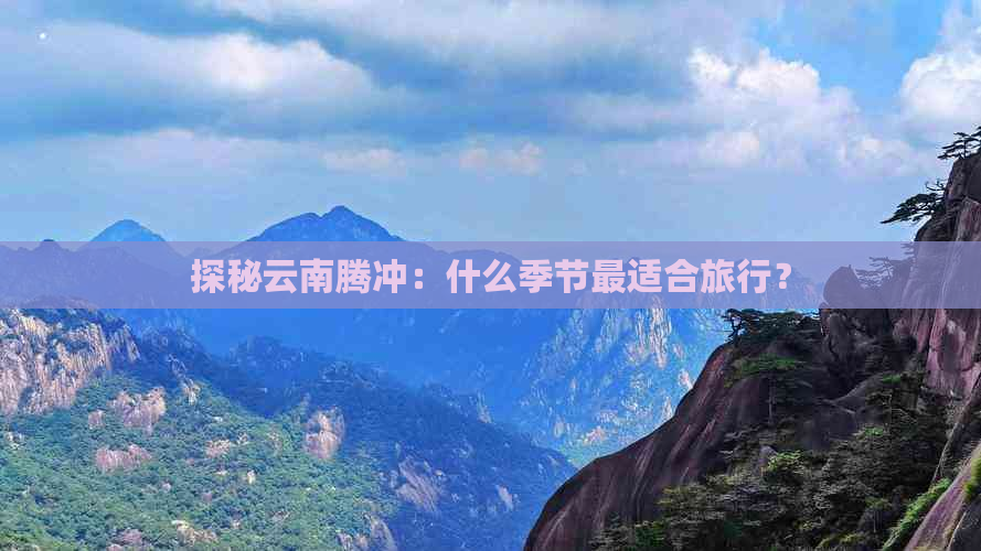 探秘云南腾冲：什么季节最适合旅行？