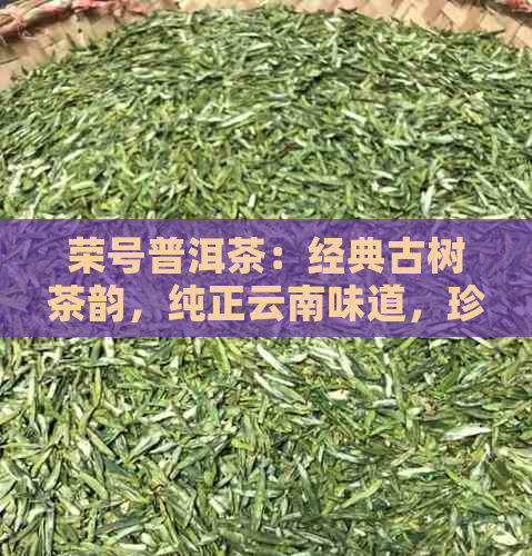 荣号普洱茶：经典古树茶韵，纯正云南味道，珍藏品茗新体验，老茶客的更爱