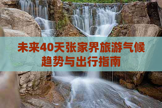 未来40天张家界旅游气候趋势与出行指南